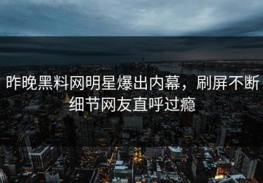 昨晚黑料网明星爆出内幕，刷屏不断细节网友直呼过瘾