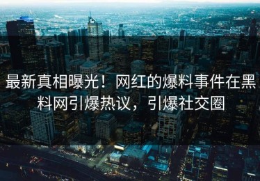 最新真相曝光！网红的爆料事件在黑料网引爆热议，引爆社交圈