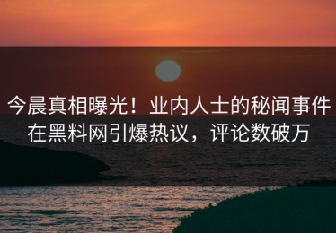 今晨真相曝光！业内人士的秘闻事件在黑料网引爆热议，评论数破万