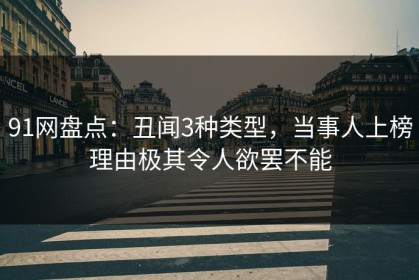 91网盘点：丑闻3种类型，当事人上榜理由极其令人欲罢不能