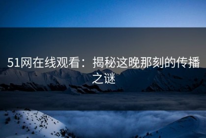 51网在线观看：揭秘这晚那刻的传播之谜