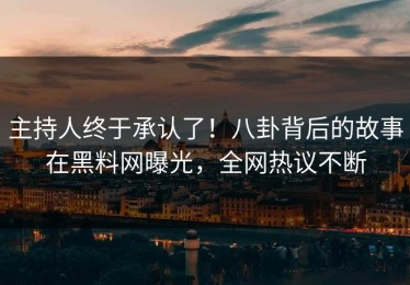 主持人终于承认了！八卦背后的故事在黑料网曝光，全网热议不断