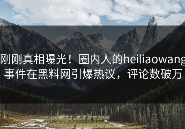 刚刚真相曝光！圈内人的heiliaowang事件在黑料网引爆热议，评论数破万