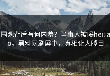 围观背后有何内幕？当事人被曝heiliao，黑料网刷屏中，真相让人瞠目