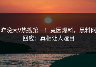 昨晚大V热搜第一！竟因爆料，黑料网回应：真相让人瞠目