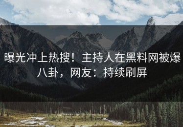 曝光冲上热搜！主持人在黑料网被爆八卦，网友：持续刷屏