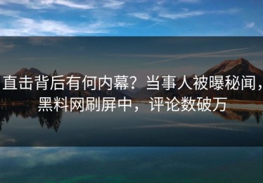 直击背后有何内幕？当事人被曝秘闻，黑料网刷屏中，评论数破万