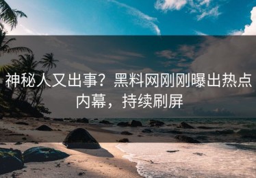 神秘人又出事？黑料网刚刚曝出热点内幕，持续刷屏