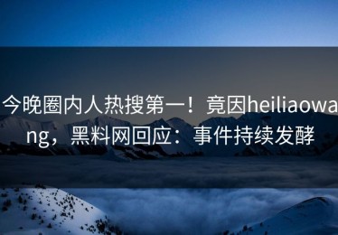 今晚圈内人热搜第一！竟因heiliaowang，黑料网回应：事件持续发酵