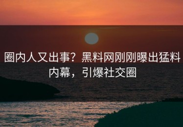 圈内人又出事？黑料网刚刚曝出猛料内幕，引爆社交圈
