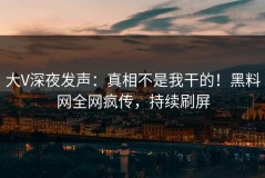 大V深夜发声：真相不是我干的！黑料网全网疯传，持续刷屏