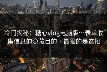 冷门揭秘：糖心vlog电脑版…表单收集信息的隐藏目的 · 最狠的是这招