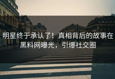 明星终于承认了！真相背后的故事在黑料网曝光，引爆社交圈