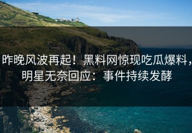 昨晚风波再起！黑料网惊现吃瓜爆料，明星无奈回应：事件持续发酵