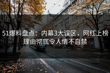 51爆料盘点：内幕3大误区，网红上榜理由彻底令人情不自禁