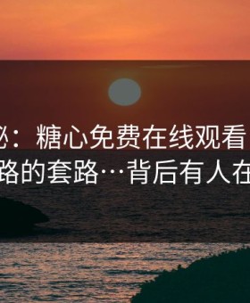 冷门揭秘：糖心免费在线观看 - 评论区带路的套路…背后有人在推