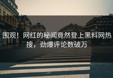 围观！网红的秘闻竟然登上黑料网热搜，劲爆评论数破万