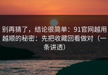 别再猜了，结论很简单：91官网越用越顺的秘密：先把收藏回看做对（一条讲透）