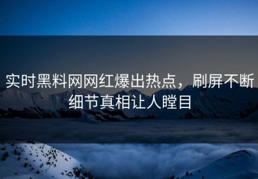 实时黑料网网红爆出热点，刷屏不断细节真相让人瞠目