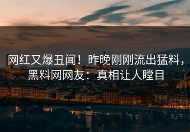 网红又爆丑闻！昨晚刚刚流出猛料，黑料网网友：真相让人瞠目