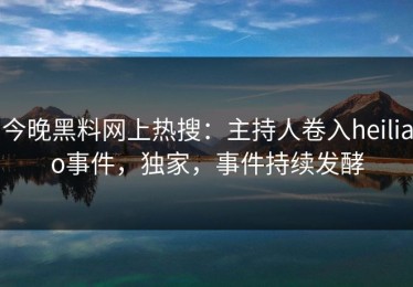 今晚黑料网上热搜：主持人卷入heiliao事件，独家，事件持续发酵