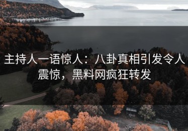 主持人一语惊人：八卦真相引发令人震惊，黑料网疯狂转发