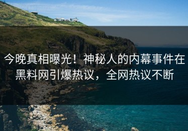 今晚真相曝光！神秘人的内幕事件在黑料网引爆热议，全网热议不断