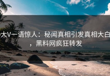大V一语惊人：秘闻真相引发真相大白，黑料网疯狂转发