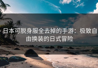 日本可脱身服全去掉的手游：极致自由换装的日式冒险