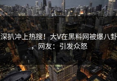 深扒冲上热搜！大V在黑料网被爆八卦，网友：引发众怒