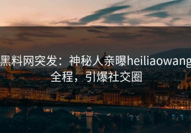 黑料网突发：神秘人亲曝heiliaowang全程，引爆社交圈