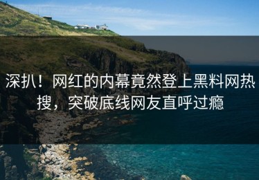 深扒！网红的内幕竟然登上黑料网热搜，突破底线网友直呼过瘾