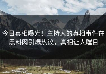 今日真相曝光！主持人的真相事件在黑料网引爆热议，真相让人瞠目