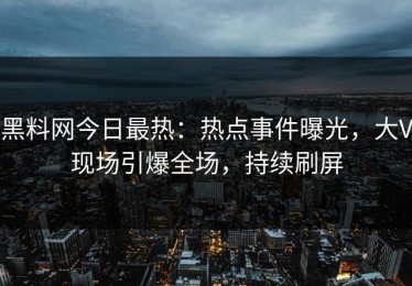 黑料网今日最热：热点事件曝光，大V现场引爆全场，持续刷屏