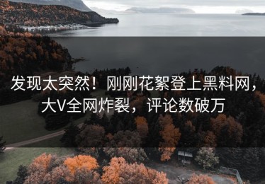 发现太突然！刚刚花絮登上黑料网，大V全网炸裂，评论数破万