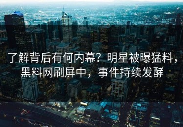了解背后有何内幕？明星被曝猛料，黑料网刷屏中，事件持续发酵