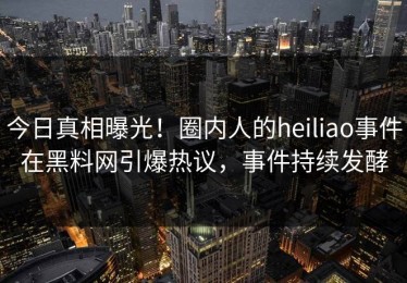 今日真相曝光！圈内人的heiliao事件在黑料网引爆热议，事件持续发酵