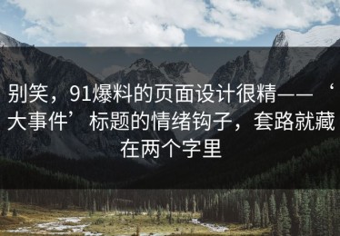 别笑，91爆料的页面设计很精——‘大事件’标题的情绪钩子，套路就藏在两个字里