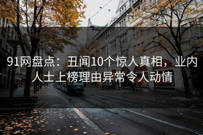 91网盘点：丑闻10个惊人真相，业内人士上榜理由异常令人动情