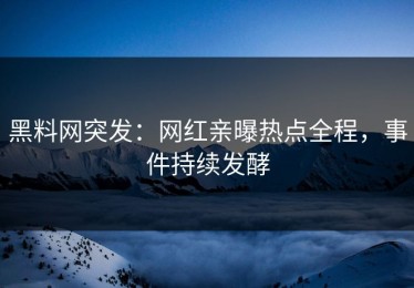 黑料网突发：网红亲曝热点全程，事件持续发酵