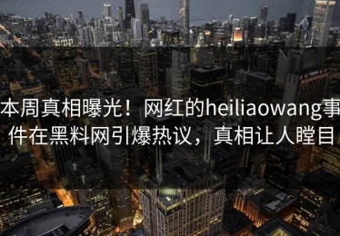 本周真相曝光！网红的heiliaowang事件在黑料网引爆热议，真相让人瞠目