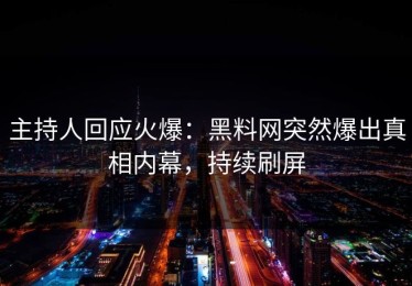 主持人回应火爆：黑料网突然爆出真相内幕，持续刷屏
