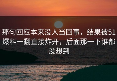 那句回应本来没人当回事，结果被51爆料一翻直接炸开，后面那一下谁都没想到