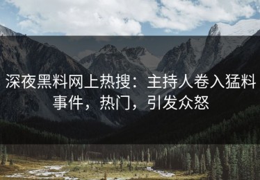 深夜黑料网上热搜：主持人卷入猛料事件，热门，引发众怒