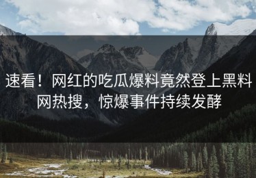 速看！网红的吃瓜爆料竟然登上黑料网热搜，惊爆事件持续发酵