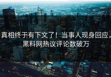真相终于有下文了！当事人现身回应，黑料网热议评论数破万