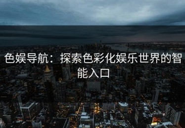 色娱导航：探索色彩化娱乐世界的智能入口