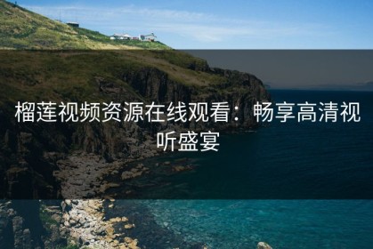 榴莲视频资源在线观看：畅享高清视听盛宴