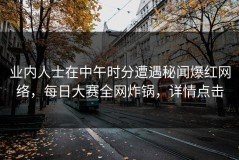 业内人士在中午时分遭遇秘闻爆红网络，每日大赛全网炸锅，详情点击