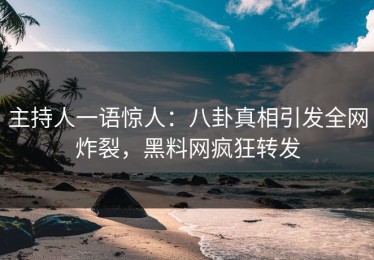 主持人一语惊人：八卦真相引发全网炸裂，黑料网疯狂转发